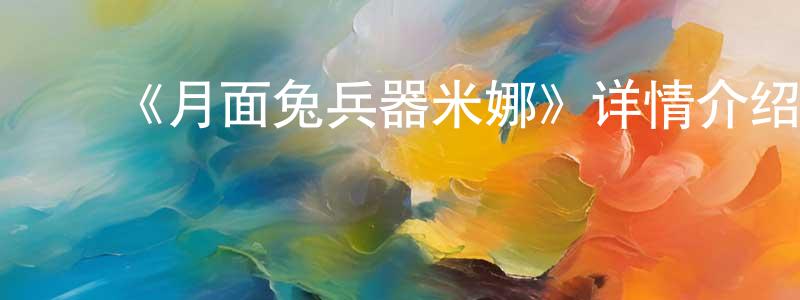 崔炳辉发布《月面兔兵器米娜》详情介绍_月面兔兵器米娜已完结在线观看_月面兔兵器米娜迅雷下载_日漫